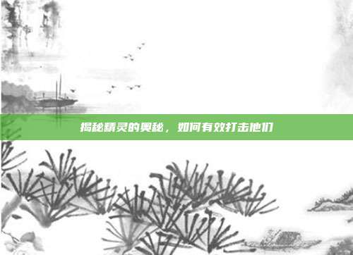 揭秘精灵的奥秘，如何有效打击他们