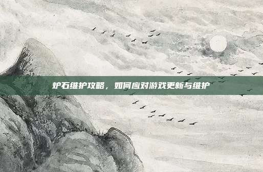 炉石维护攻略，如何应对游戏更新与维护
