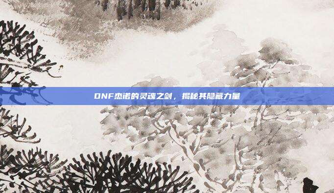 DNF杰诺的灵魂之剑,揭秘其隐藏力量