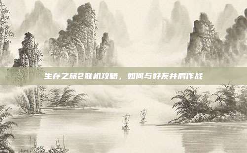 生存之旅2联机攻略，如何与好友并肩作战