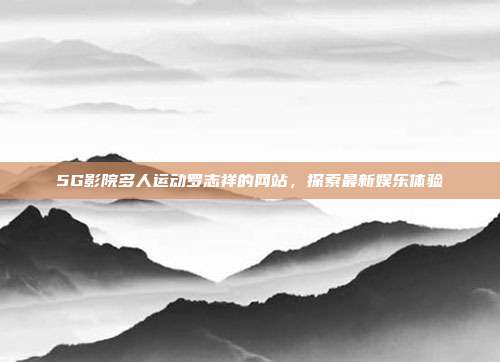 5G影院多人运动罗志祥的网站,探索最新娱乐体验