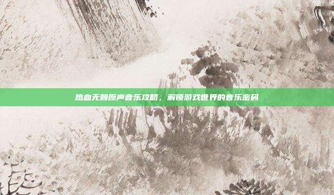 热血无赖原声音乐攻略,解锁游戏世界的音乐密码
