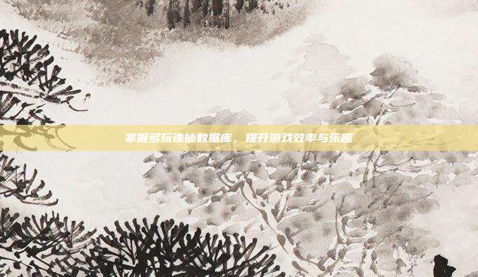掌握多玩诛仙数据库,提升游戏效率与乐趣