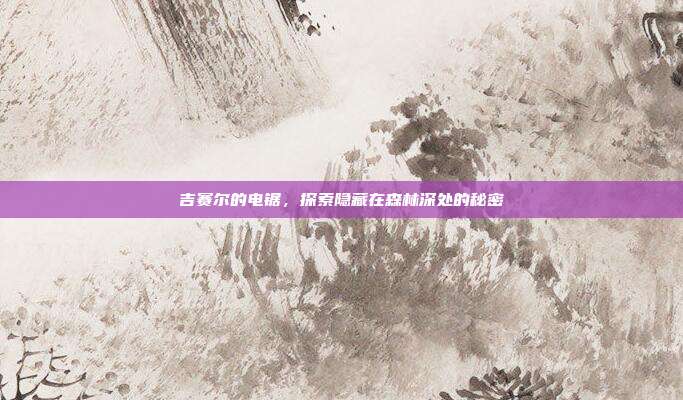 吉赛尔的电锯,探索隐藏在森林深处的秘密