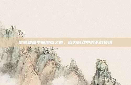 掌握嗜血牛魔加点之道，成为游戏中的不败传说