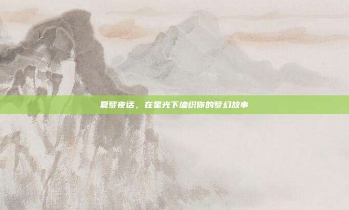 夏梦夜话,在星光下编织你的梦幻故事