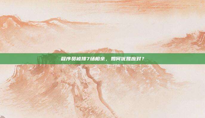 程序员被排7场相亲,如何优雅应对?