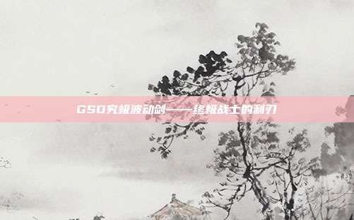 GSD究极波动剑——终极战士的利刃