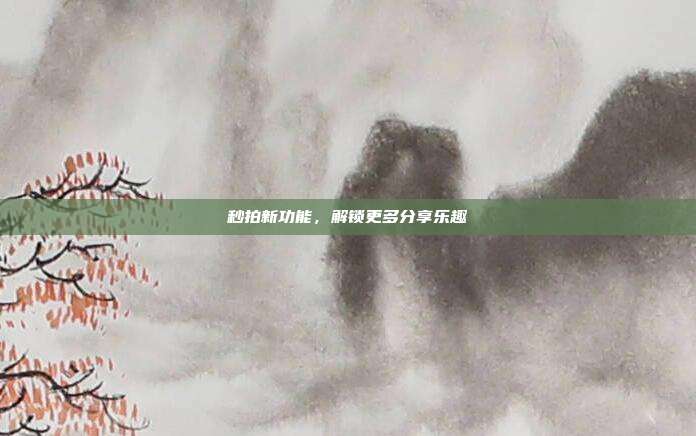 秒拍新功能,解锁更多分享乐趣