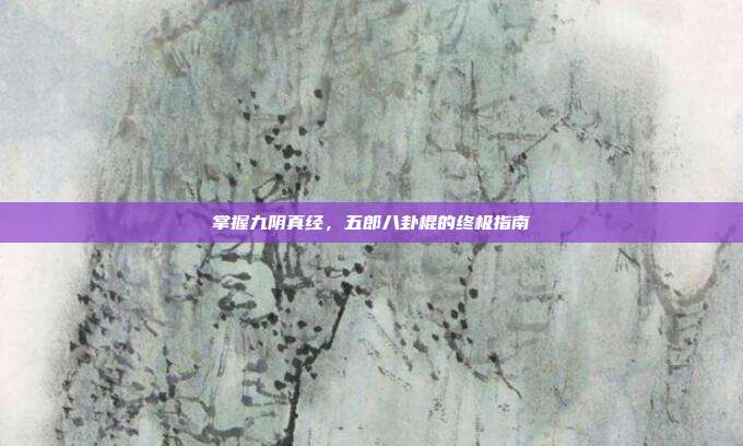 掌握九阴真经,五郎八卦棍的终极指南
