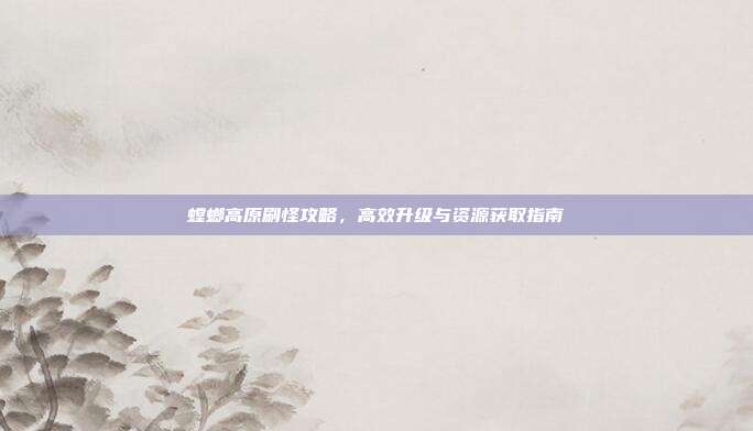螳螂高原刷怪攻略，高效升级与资源获取指南