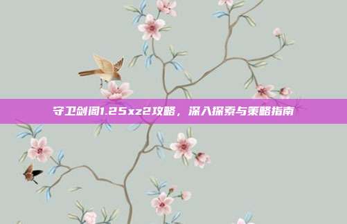 守卫剑阁1.25xz2攻略,深入探索与策略指南