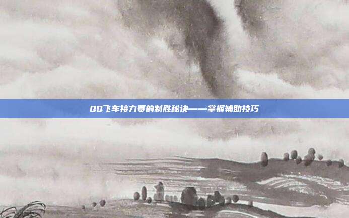 QQ飞车接力赛的制胜秘诀——掌握辅助技巧