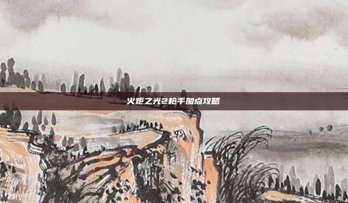 火炬之光2枪手加点攻略