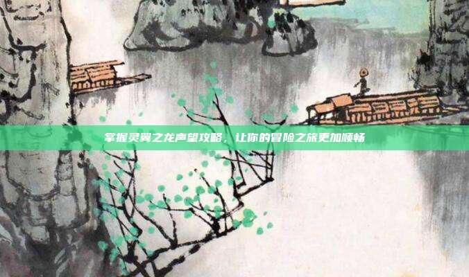掌握灵翼之龙声望攻略,让你的冒险之旅更加顺畅