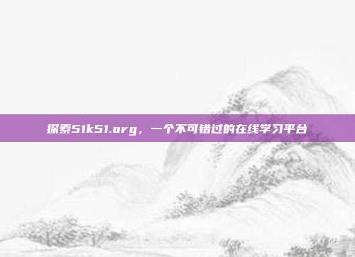 探索51k51.org,一个不可错过的在线学习平台