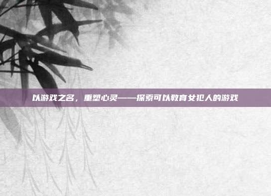 以游戏之名,重塑心灵——探索可以教育女犯人的游戏