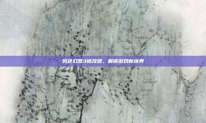 风色幻想3修改器，解锁游戏新境界