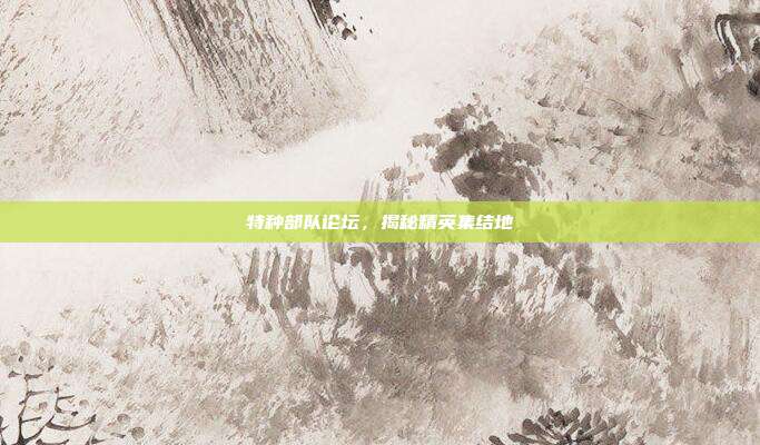 特种部队论坛,揭秘精英集结地