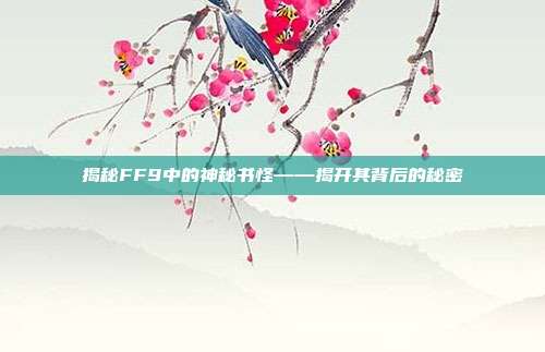 揭秘FF9中的神秘书怪——揭开其背后的秘密