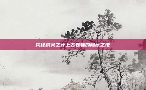 揭秘精灵之牙上古卷轴的隐藏之地