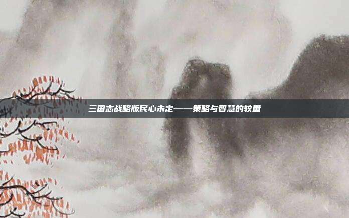三国志战略版民心未定——策略与智慧的较量