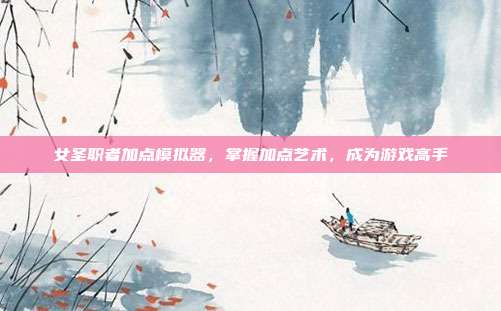 女圣职者加点模拟器,掌握加点艺术,成为游戏高手