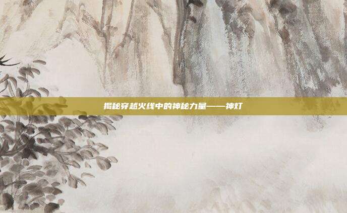 揭秘穿越火线中的神秘力量——神灯