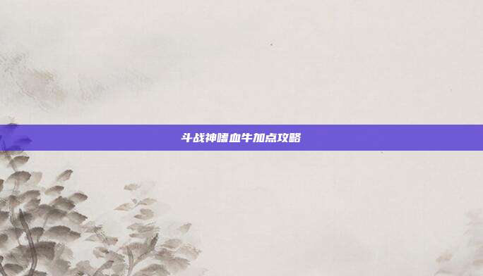 斗战神嗜血牛加点攻略