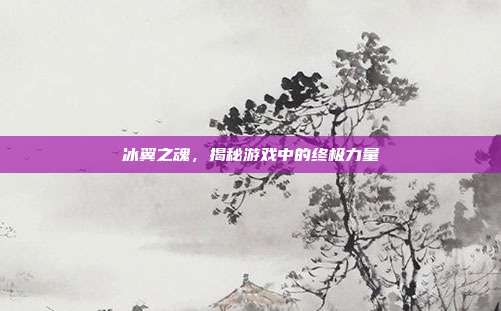冰翼之魂,揭秘游戏中的终极力量