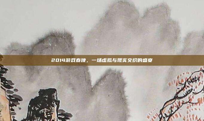 2014游戏春晚，一场虚拟与现实交织的盛宴