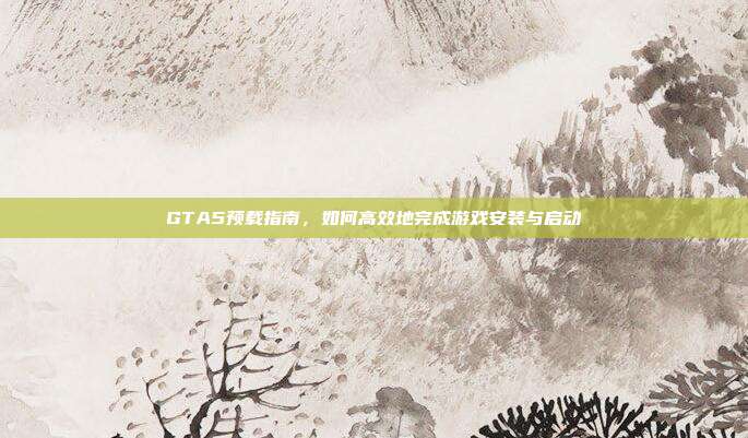GTA5预载指南,如何高效地完成游戏安装与启动