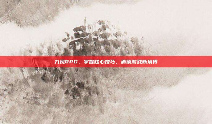 九凤RPG，掌握核心技巧，解锁游戏新境界