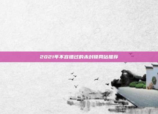 2021年不容错过的未封锁网站推荐