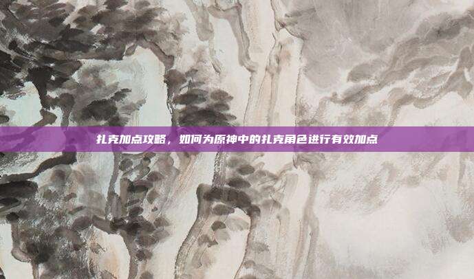 扎克加点攻略，如何为原神中的扎克角色进行有效加点
