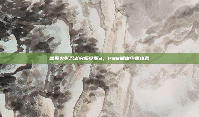 掌握火影忍者究极觉醒3,PS2版本终极攻略