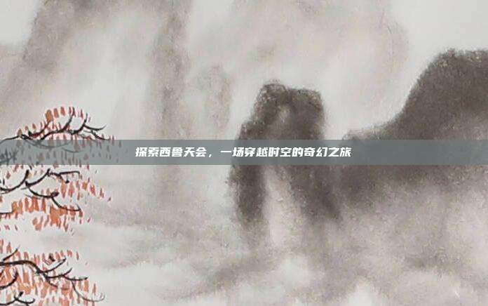 探索西鲁天会,一场穿越时空的奇幻之旅