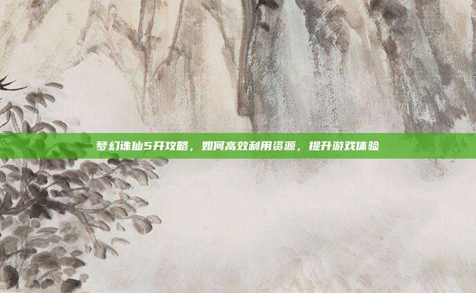 梦幻诛仙5开攻略,如何高效利用资源,提升游戏体验