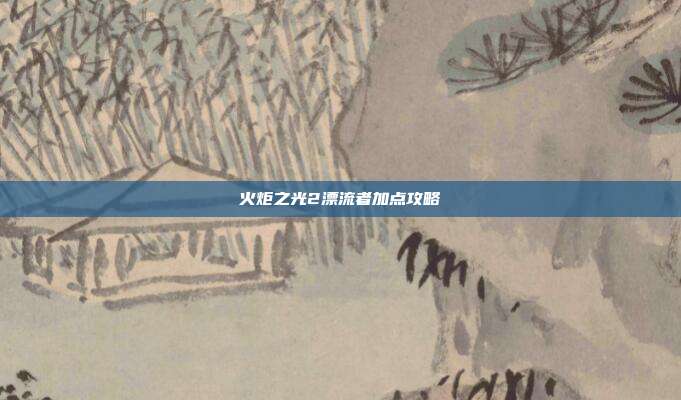 火炬之光2漂流者加点攻略