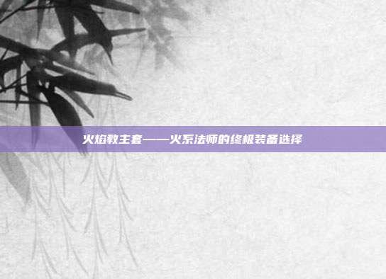 火焰教主套——火系法师的终极装备选择