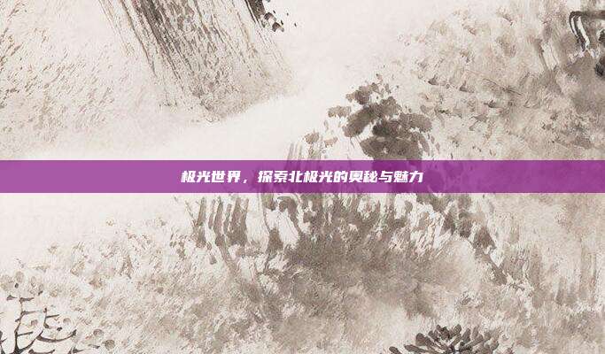 极光世界,探索北极光的奥秘与魅力