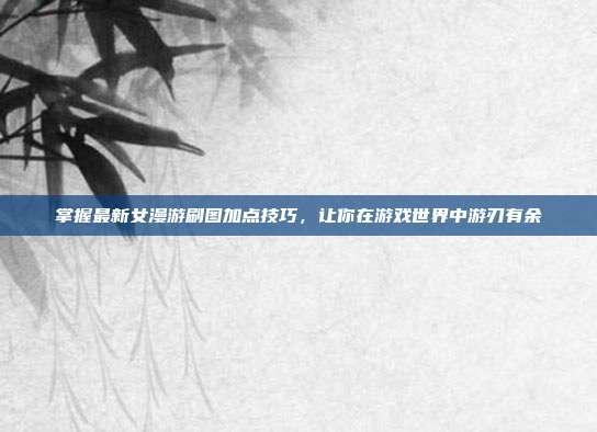 掌握最新女漫游刷图加点技巧,让你在游戏世界中游刃有余