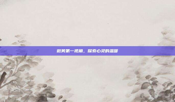 微笑第一视角,探索心灵的温暖