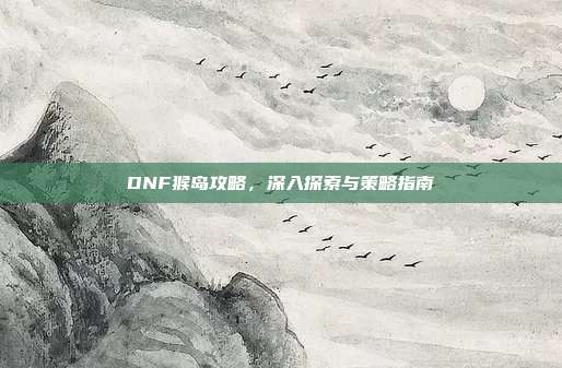 DNF猴岛攻略,深入探索与策略指南