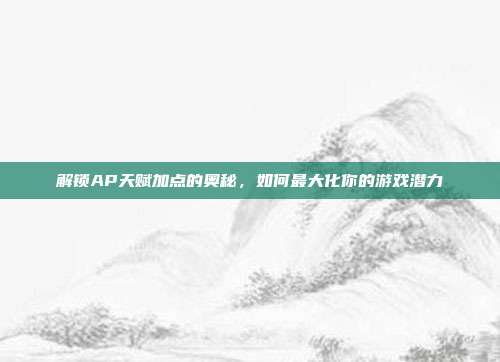 解锁AP天赋加点的奥秘，如何最大化你的游戏潜力