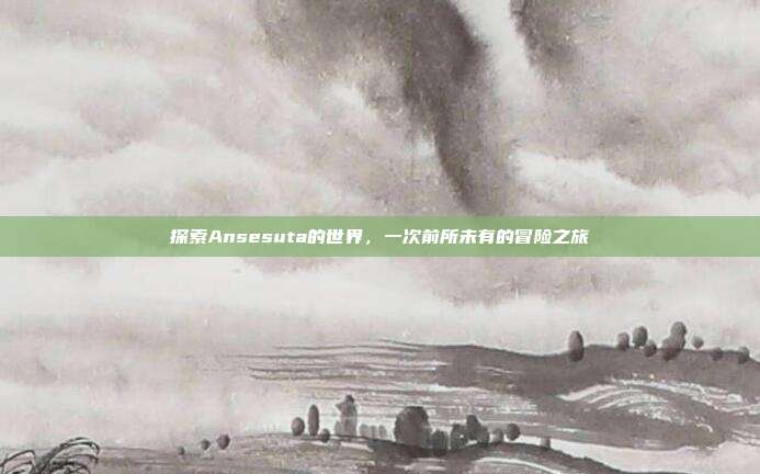 探索Ansesuta的世界,一次前所未有的冒险之旅