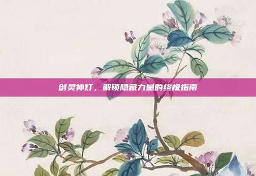 剑灵神灯,解锁隐藏力量的终极指南