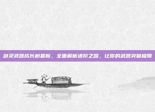 剑灵武器成长树最新,全面解析进阶之路,让你的武器突破极限