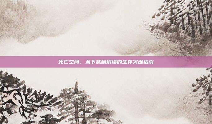 死亡空间,从下载到坍塌的生存突围指南