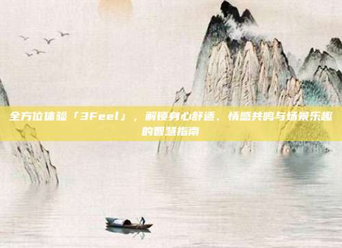全方位体验「3Feel」,解锁身心舒适、情感共鸣与场景乐趣的智慧指南